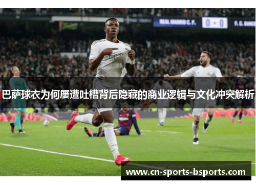 巴萨球衣为何屡遭吐槽背后隐藏的商业逻辑与文化冲突解析