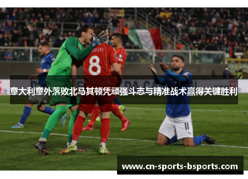 意大利意外落败北马其顿凭顽强斗志与精准战术赢得关键胜利