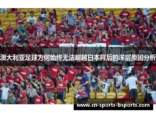 澳大利亚足球为何始终无法超越日本背后的深层原因分析