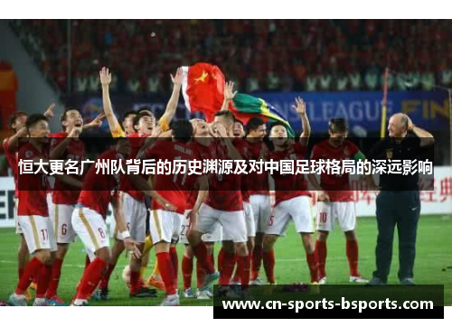 恒大更名广州队背后的历史渊源及对中国足球格局的深远影响