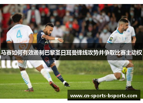 马赛如何有效遏制巴黎圣日耳曼锋线攻势并争取比赛主动权
