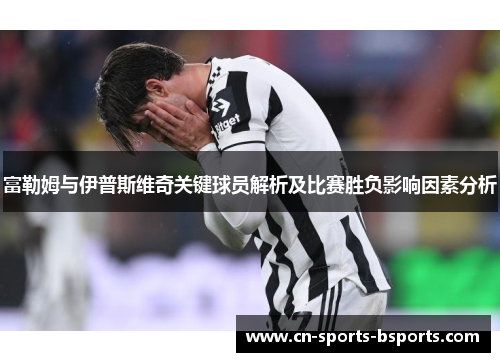 富勒姆与伊普斯维奇关键球员解析及比赛胜负影响因素分析