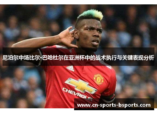 尼泊尔中场比尔·巴哈杜尔在亚洲杯中的战术执行与关键表现分析