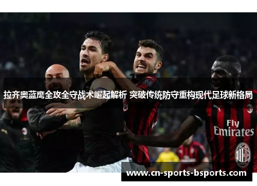 拉齐奥蓝鹰全攻全守战术崛起解析 突破传统防守重构现代足球新格局 拉齐奥蓝鹰全攻全守战术崛起解析 突破传统防守重构现代足球新格局
