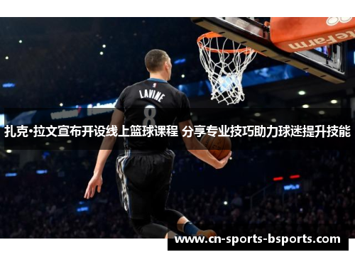 扎克·拉文宣布开设线上篮球课程 分享专业技巧助力球迷提升技能 扎克·拉文宣布开设线上篮球课程 分享专业技巧助力球迷提升技能