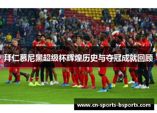 拜仁慕尼黑超级杯辉煌历史与夺冠成就回顾 拜仁慕尼黑超级杯辉煌历史与夺冠成就回顾