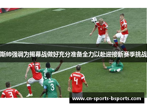 斯帅强调为揭幕战做好充分准备全力以赴迎接新赛季挑战