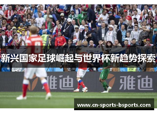 新兴国家足球崛起与世界杯新趋势探索 新兴国家足球崛起与世界杯新趋势探索