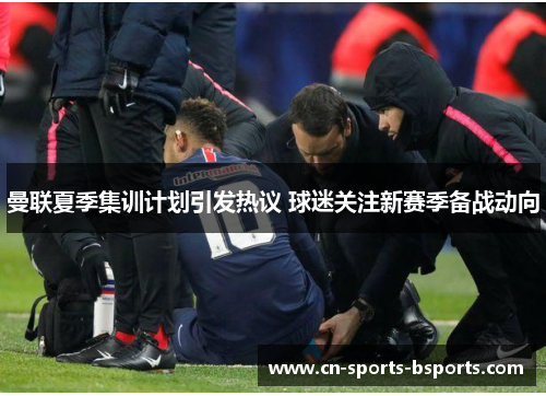 曼联夏季集训计划引发热议 球迷关注新赛季备战动向 曼联夏季集训计划引发热议 球迷关注新赛季备战动向