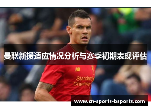 曼联新援适应情况分析与赛季初期表现评估 曼联新援适应情况分析与赛季初期表现评估