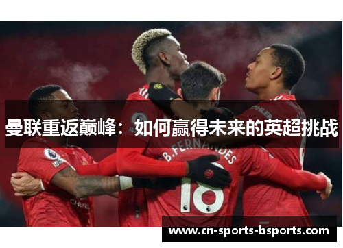 曼联重返巅峰:如何赢得未来的英超挑战 曼联重返巅峰:如何赢得未来的英超挑战