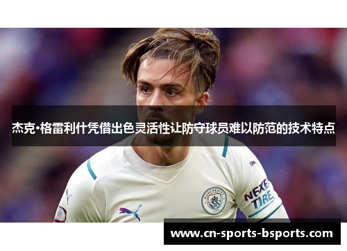 杰克·格雷利什凭借出色灵活性让防守球员难以防范的技术特点 杰克·格雷利什凭借出色灵活性让防守球员难以防范的技术特点