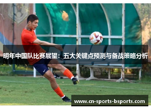 明年中国队比赛展望:五大关键点预测与备战策略分析 明年中国队比赛展望:五大关键点预测与备战策略分析