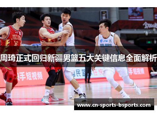 周琦正式回归新疆男篮五大关键信息全面解析