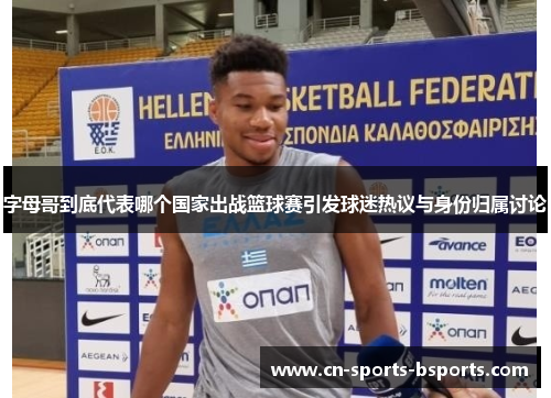 字母哥到底代表哪个国家出战篮球赛引发球迷热议与身份归属讨论