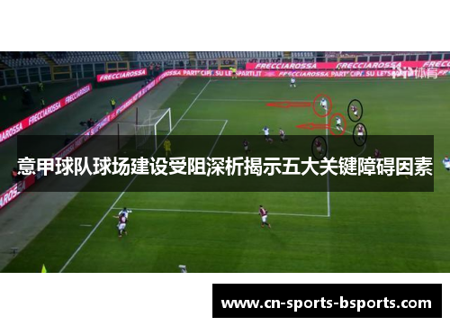意甲球队球场建设受阻深析揭示五大关键障碍因素