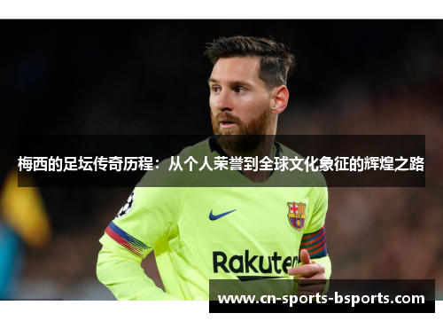 梅西的足坛传奇历程:从个人荣誉到全球文化象征的辉煌之路 梅西的足坛传奇历程:从个人荣誉到全球文化象征的辉煌之路