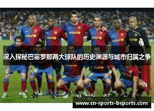 深入探秘巴塞罗那两大球队的历史渊源与城市归属之争