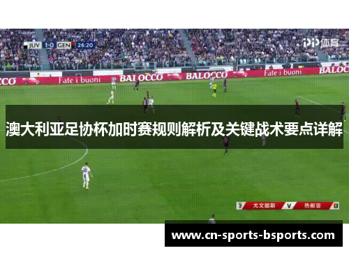 澳大利亚足协杯加时赛规则解析及关键战术要点详解