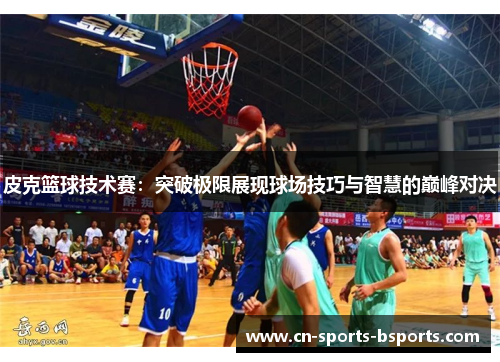 皮克篮球技术赛：突破极限展现球场技巧与智慧的巅峰对决