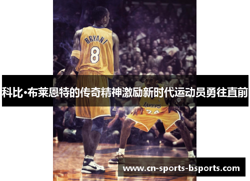 科比·布莱恩特的传奇精神激励新时代运动员勇往直前