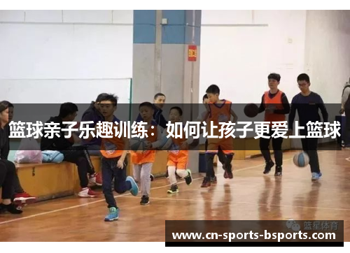 篮球亲子乐趣训练：如何让孩子更爱上篮球