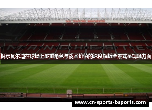 揭示瓦尔迪在球场上多重角色与战术价值的深度解析全景式呈现魅力面 揭示瓦尔迪在球场上多重角色与战术价值的深度解析全景式呈现魅力面