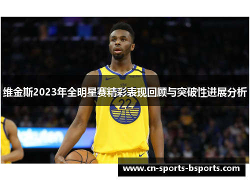 维金斯2023年全明星赛精彩表现回顾与突破性进展分析 维金斯2023年全明星赛精彩表现回顾与突破性进展分析