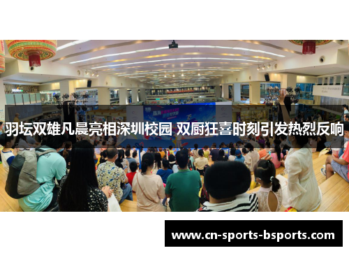 羽坛双雄凡晨亮相深圳校园 双厨狂喜时刻引发热烈反响