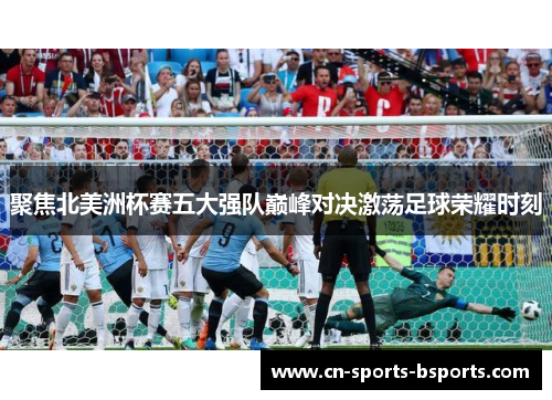 聚焦北美洲杯赛五大强队巅峰对决激荡足球荣耀时刻 聚焦北美洲杯赛五大强队巅峰对决激荡足球荣耀时刻
