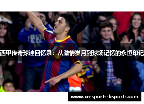 西甲传奇球迷回忆录:从激情岁月到球场记忆的永恒印记 西甲传奇球迷回忆录:从激情岁月到球场记忆的永恒印记