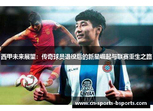 西甲未来展望：传奇球员退役后的新星崛起与联赛重生之路