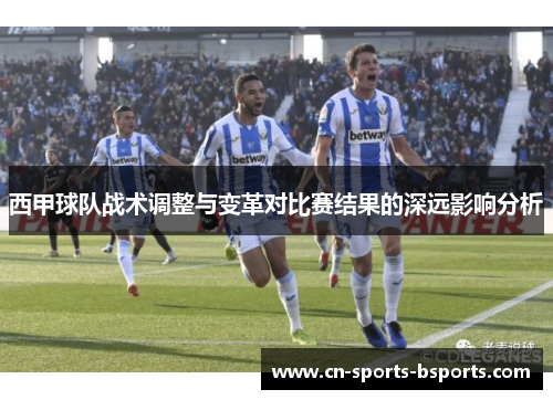 西甲球队战术调整与变革对比赛结果的深远影响分析
