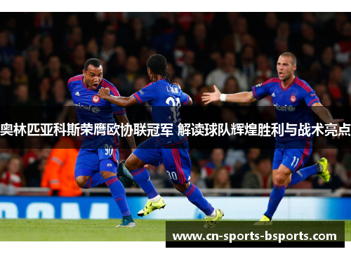奥林匹亚科斯荣膺欧协联冠军 解读球队辉煌胜利与战术亮点