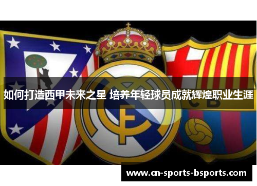 如何打造西甲未来之星 培养年轻球员成就辉煌职业生涯
