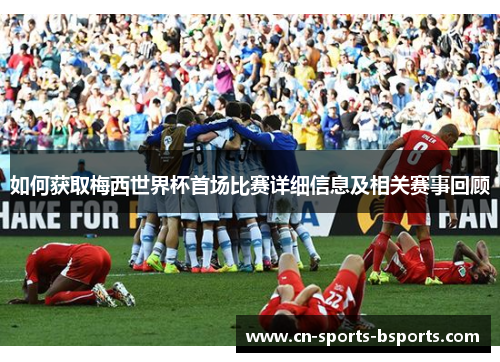 如何获取梅西世界杯首场比赛详细信息及相关赛事回顾