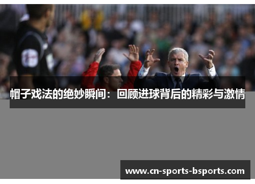 帽子戏法的绝妙瞬间:回顾进球背后的精彩与激情 帽子戏法的绝妙瞬间:回顾进球背后的精彩与激情