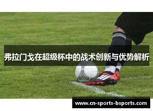 弗拉门戈在超级杯中的战术创新与优势解析 弗拉门戈在超级杯中的战术创新与优势解析