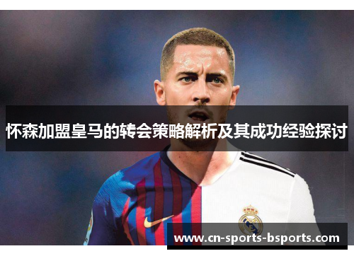怀森加盟皇马的转会策略解析及其成功经验探讨