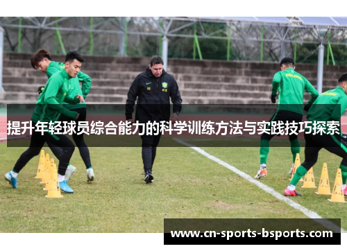 提升年轻球员综合能力的科学训练方法与实践技巧探索 提升年轻球员综合能力的科学训练方法与实践技巧探索