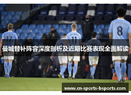 曼城替补阵容深度剖析及近期比赛表现全面解读 曼城替补阵容深度剖析及近期比赛表现全面解读