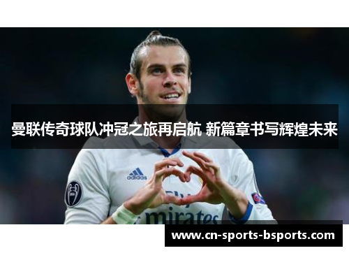 曼联传奇球队冲冠之旅再启航 新篇章书写辉煌未来 曼联传奇球队冲冠之旅再启航 新篇章书写辉煌未来