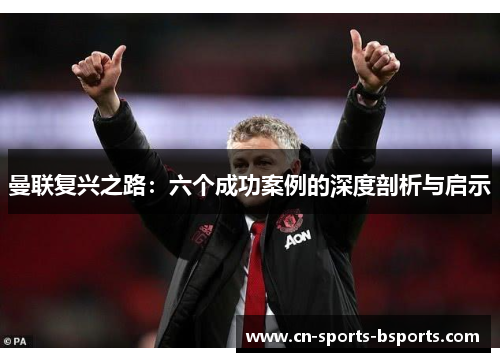 曼联复兴之路:六个成功案例的深度剖析与启示 曼联复兴之路:六个成功案例的深度剖析与启示