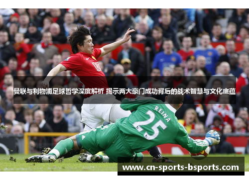 曼联与利物浦足球哲学深度解析 揭示两大豪门成功背后的战术智慧与文化底蕴