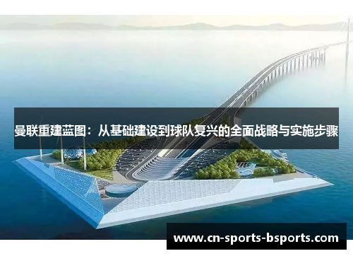 曼联重建蓝图:从基础建设到球队复兴的全面战略与实施步骤 曼联重建蓝图:从基础建设到球队复兴的全面战略与实施步骤