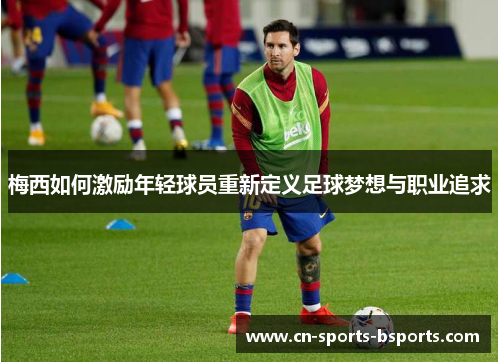 梅西如何激励年轻球员重新定义足球梦想与职业追求