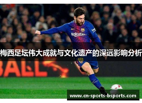 梅西足坛伟大成就与文化遗产的深远影响分析 梅西足坛伟大成就与文化遗产的深远影响分析