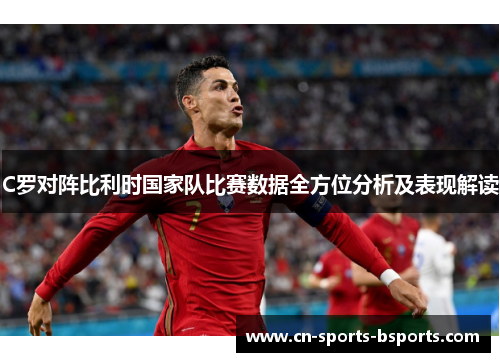 C罗对阵比利时国家队比赛数据全方位分析及表现解读