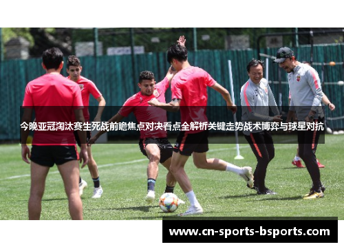 今晚亚冠淘汰赛生死战前瞻焦点对决看点全解析关键走势战术博弈与球星对抗