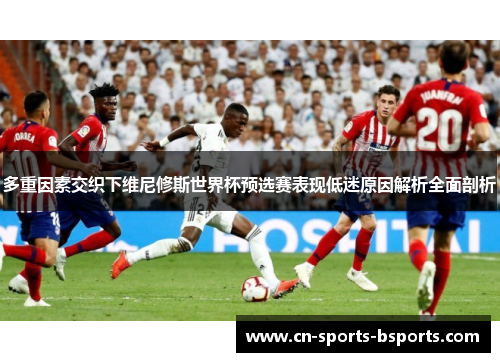 多重因素交织下维尼修斯世界杯预选赛表现低迷原因解析全面剖析